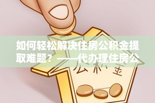 东乌旗如何轻松解决住房公积金提取难题？——代办理住房公积金提取服务解析