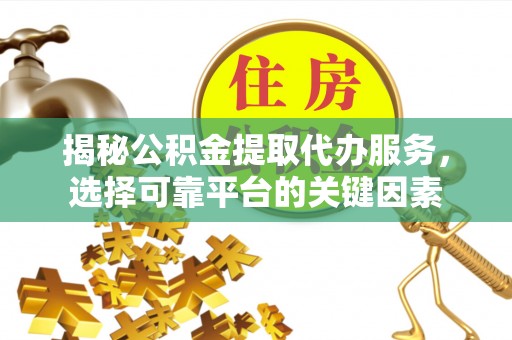 东乌旗揭秘公积金提取代办服务，选择可靠平台的关键因素