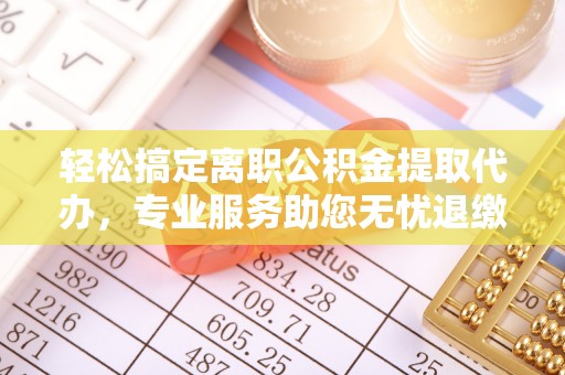 东乌旗轻松搞定离职公积金提取代办，专业服务助您无忧退缴