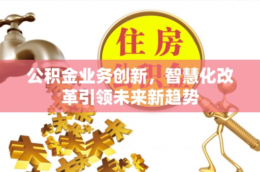 东乌旗公积金业务创新，智慧化改革引领未来新趋势