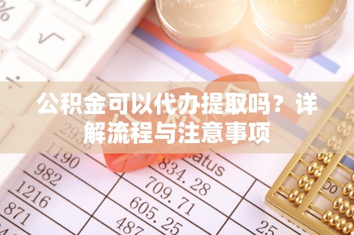 东乌旗公积金可以代办提取吗？详解流程与注意事项