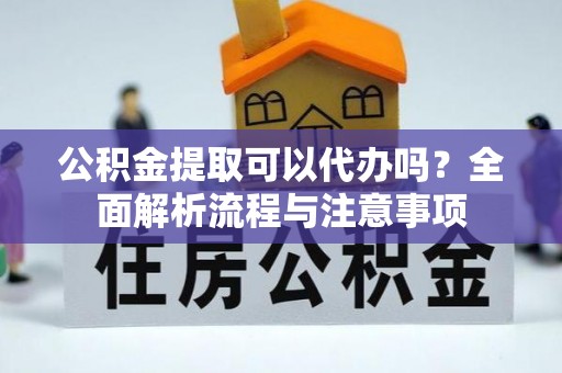 东乌旗公积金提取可以代办吗？全面解析流程与注意事项