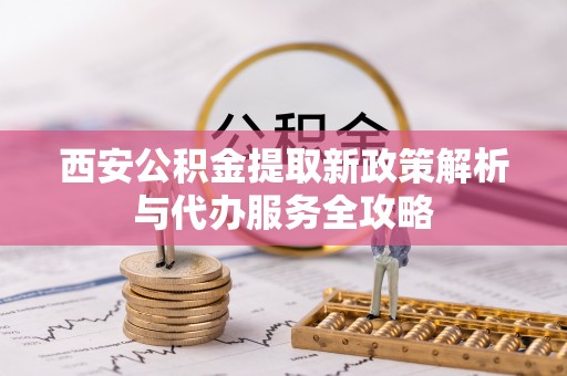 东乌旗西安公积金提取新政策解析与代办服务全攻略