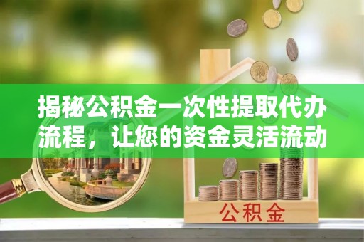 东乌旗揭秘公积金一次性提取代办流程，让您的资金灵活流动