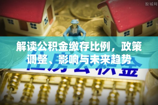 东乌旗解读公积金缴存比例，政策调整、影响与未来趋势