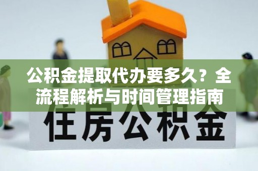 东乌旗公积金提取代办要多久？全流程解析与时间管理指南