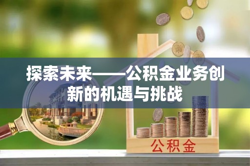 东乌旗探索未来——公积金业务创新的机遇与挑战
