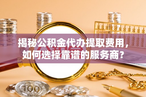 东乌旗揭秘公积金代办提取费用，如何选择靠谱的服务商？