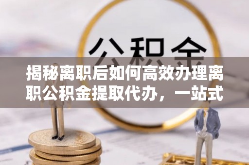 东乌旗揭秘离职后如何高效办理离职公积金提取代办，一站式服务全解析