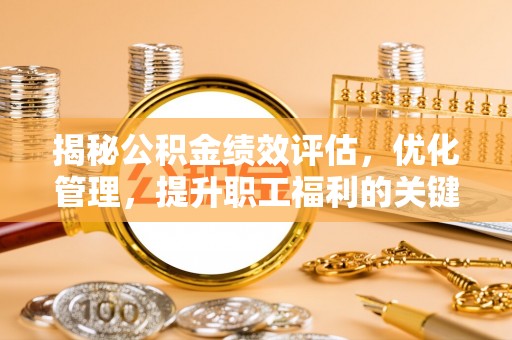 东乌旗揭秘公积金绩效评估，优化管理，提升职工福利的关键一步