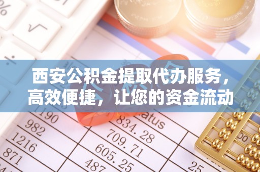 东乌旗西安公积金提取代办服务，高效便捷，让您的资金流动更灵活
