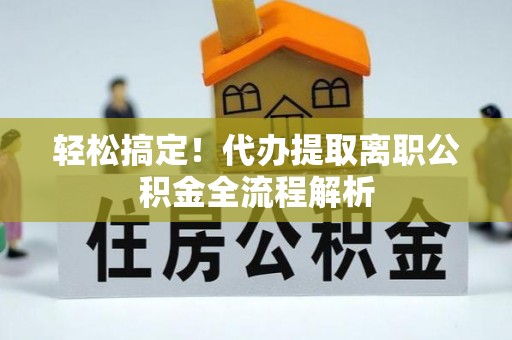 东乌旗轻松搞定！代办提取离职公积金全流程解析