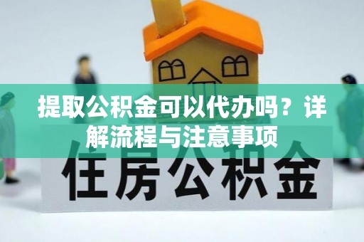 东乌旗提取公积金可以代办吗？详解流程与注意事项