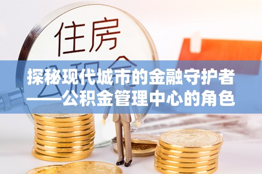 东乌旗探秘现代城市的金融守护者——公积金管理中心的角色与使命