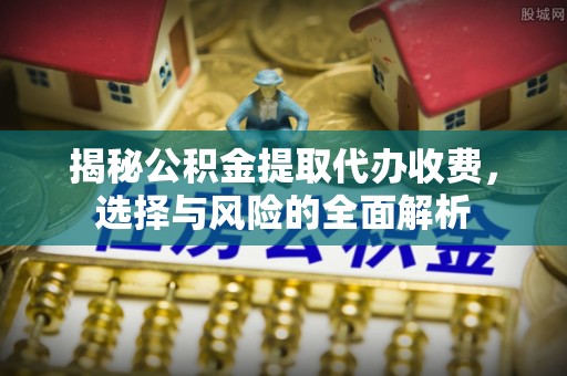 东乌旗揭秘公积金提取代办收费，选择与风险的全面解析
