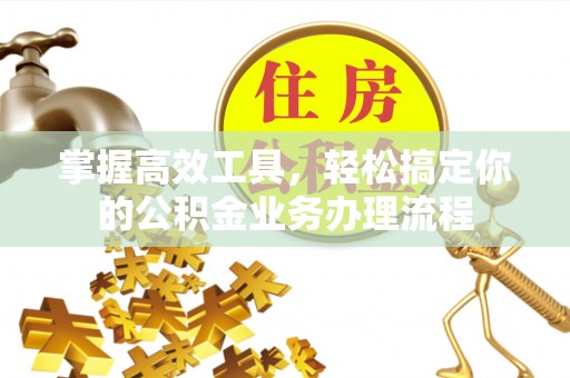 东乌旗掌握高效工具，轻松搞定你的公积金业务办理流程
