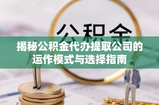 东乌旗揭秘公积金代办提取公司的运作模式与选择指南