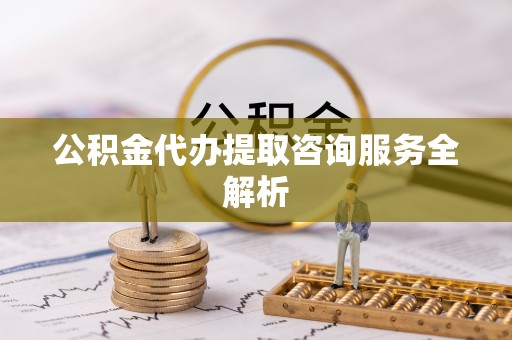 东乌旗公积金代办提取咨询服务全解析