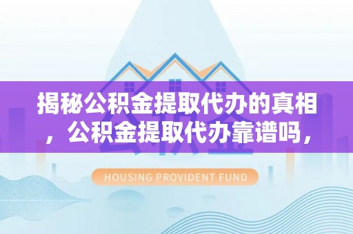 东乌旗揭秘公积金提取代办的真相，公积金提取代办靠谱吗，如何选择专业服务？