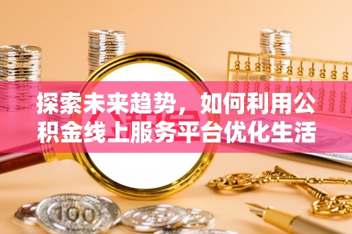 东乌旗探索未来趋势，如何利用公积金线上服务平台优化生活