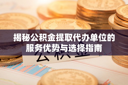 东乌旗揭秘公积金提取代办单位的服务优势与选择指南
