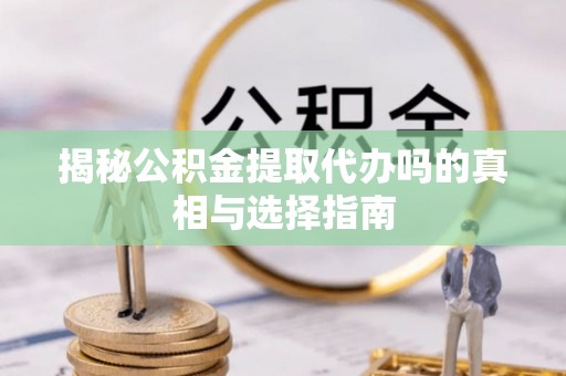 东乌旗揭秘公积金提取代办吗的真相与选择指南