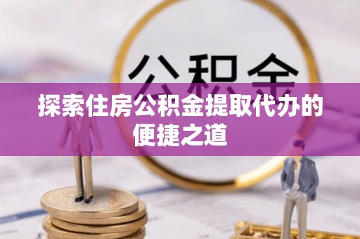 东乌旗探索住房公积金提取代办的便捷之道