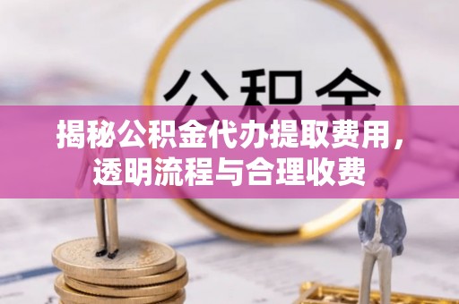东乌旗揭秘公积金代办提取费用，透明流程与合理收费