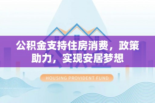东乌旗公积金支持住房消费，政策助力，实现安居梦想