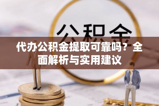 东乌旗代办公积金提取可靠吗？全面解析与实用建议