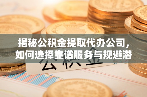 东乌旗揭秘公积金提取代办公司，如何选择靠谱服务与规避潜在风险
