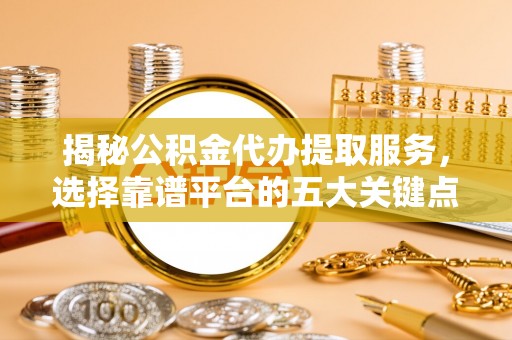 东乌旗揭秘公积金代办提取服务，选择靠谱平台的五大关键点