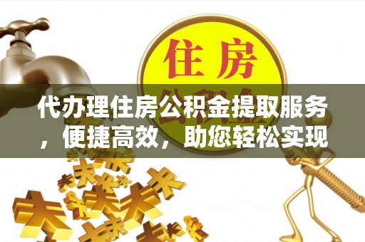 东乌旗代办理住房公积金提取服务，便捷高效，助您轻松实现资金规划