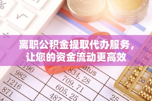 东乌旗离职公积金提取代办服务，让您的资金流动更高效
