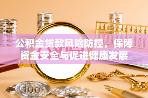 东乌旗公积金贷款风险防控，保障资金安全与促进健康发展