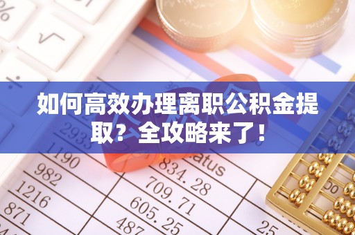 东乌旗如何高效办理离职公积金提取？全攻略来了！