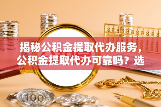 东乌旗揭秘公积金提取代办服务，公积金提取代办可靠吗？选择需谨慎
