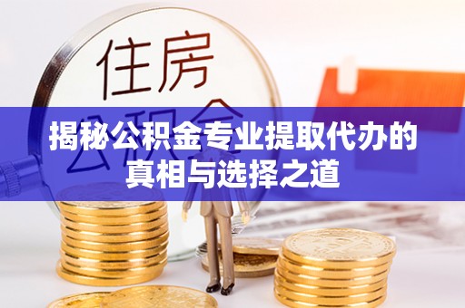 东乌旗揭秘公积金专业提取代办的真相与选择之道