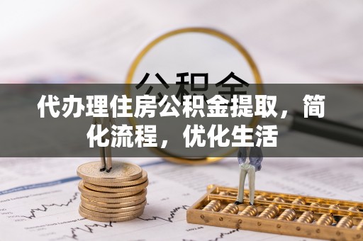 东乌旗代办理住房公积金提取，简化流程，优化生活