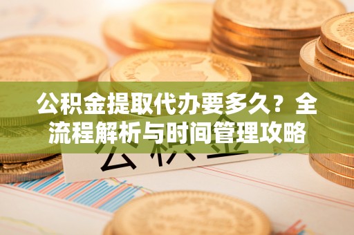 东乌旗公积金提取代办要多久？全流程解析与时间管理攻略