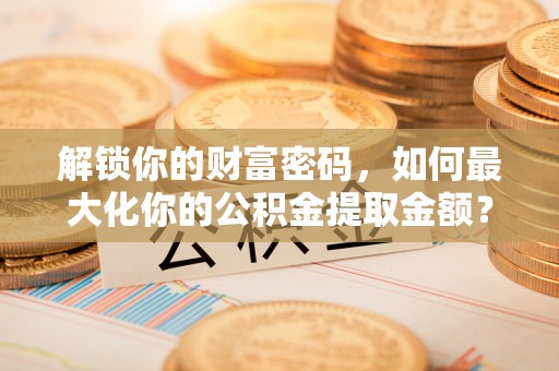 东乌旗解锁你的财富密码，如何最大化你的公积金提取金额？