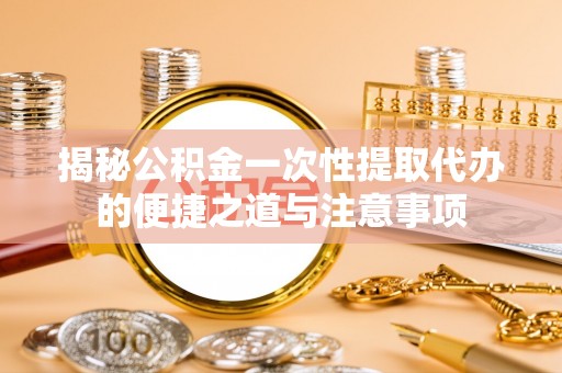 东乌旗揭秘公积金一次性提取代办的便捷之道与注意事项