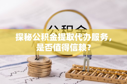 东乌旗探秘公积金提取代办服务，是否值得信赖？