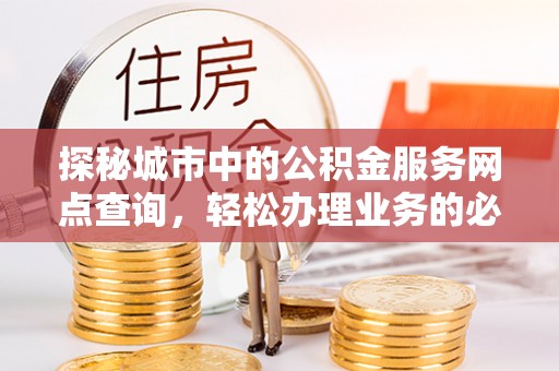 东乌旗探秘城市中的公积金服务网点查询，轻松办理业务的必备指南