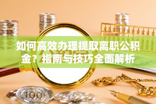 东乌旗如何高效办理提取离职公积金？指南与技巧全面解析