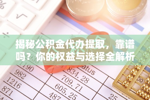 东乌旗揭秘公积金代办提取，靠谱吗？你的权益与选择全解析