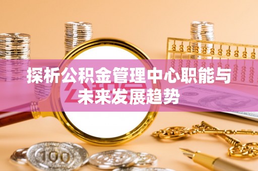 东乌旗探析公积金管理中心职能与未来发展趋势