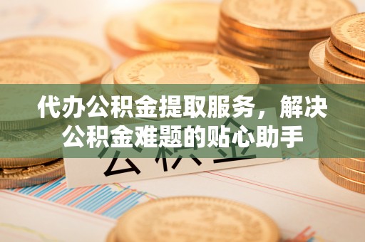 东乌旗代办公积金提取服务，解决公积金难题的贴心助手