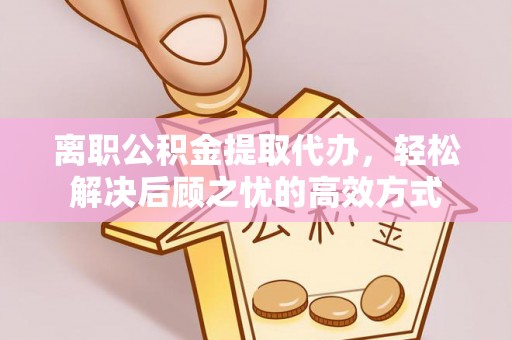 东乌旗离职公积金提取代办，轻松解决后顾之忧的高效方式