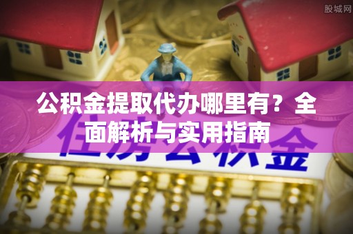 东乌旗公积金提取代办哪里有？全面解析与实用指南